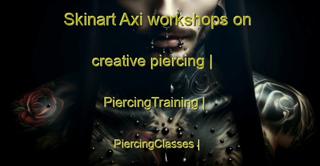 Skinart Axi workshops on creative piercing | PiercingTraining | PiercingClasses | SkinartTraining-China